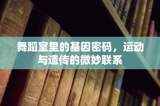 舞蹈室里的基因密码，运动与遗传的微妙联系
