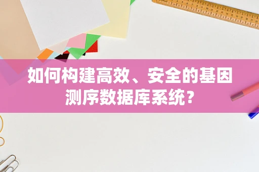 如何构建高效、安全的基因测序数据库系统？