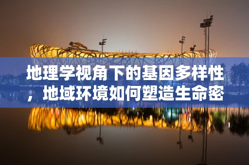 地理学视角下的基因多样性，地域环境如何塑造生命密码？