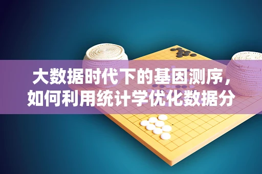 大数据时代下的基因测序，如何利用统计学优化数据分析？