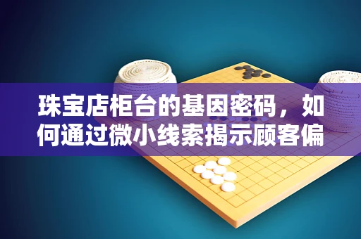 珠宝店柜台的基因密码，如何通过微小线索揭示顾客偏好？