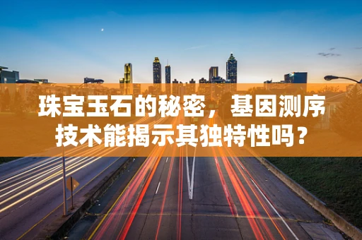 珠宝玉石的秘密，基因测序技术能揭示其独特性吗？