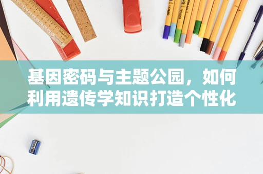 基因密码与主题公园，如何利用遗传学知识打造个性化游乐体验？