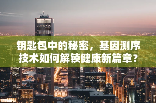 钥匙包中的秘密，基因测序技术如何解锁健康新篇章？