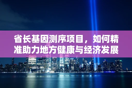 省长基因测序项目，如何精准助力地方健康与经济发展？