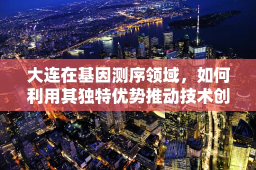 大连在基因测序领域，如何利用其独特优势推动技术创新？