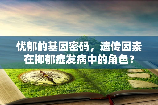 忧郁的基因密码，遗传因素在抑郁症发病中的角色？
