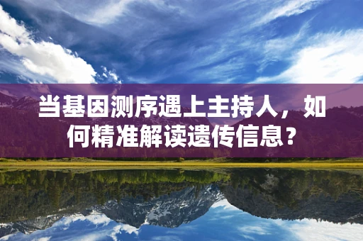 当基因测序遇上主持人，如何精准解读遗传信息？