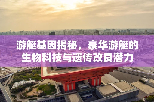 游艇基因揭秘，豪华游艇的生物科技与遗传改良潜力