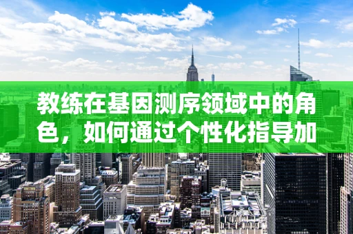 教练在基因测序领域中的角色，如何通过个性化指导加速科研进程？
