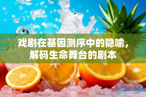戏剧在基因测序中的隐喻，解码生命舞台的剧本
