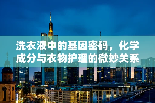 洗衣液中的基因密码，化学成分与衣物护理的微妙关系？