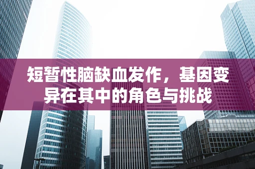 短暂性脑缺血发作，基因变异在其中的角色与挑战
