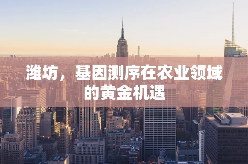潍坊，基因测序在农业领域的黄金机遇