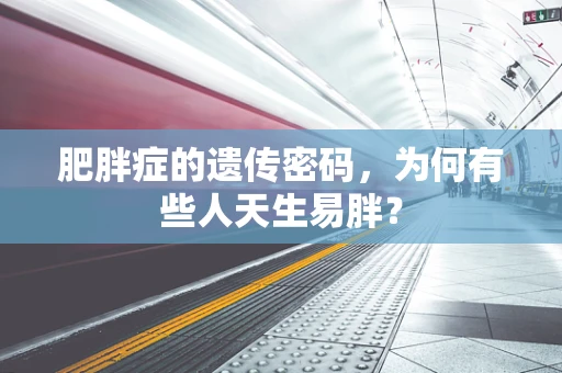 肥胖症的遗传密码，为何有些人天生易胖？