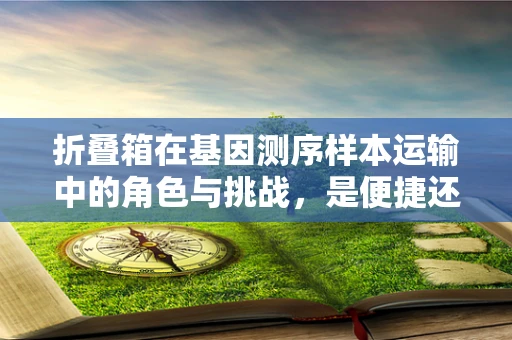 折叠箱在基因测序样本运输中的角色与挑战，是便捷还是风险？