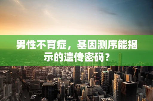 男性不育症，基因测序能揭示的遗传密码？