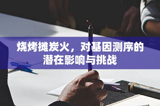 烧烤摊炭火，对基因测序的潜在影响与挑战