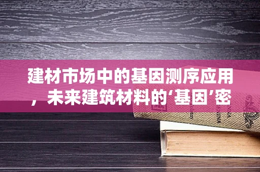 建材市场中的基因测序应用，未来建筑材料的‘基因’密码？