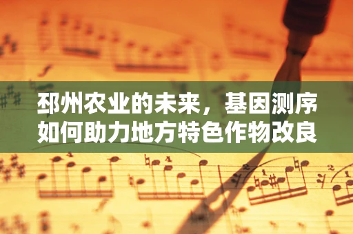 邳州农业的未来，基因测序如何助力地方特色作物改良？