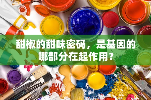 甜椒的甜味密码，是基因的哪部分在起作用？