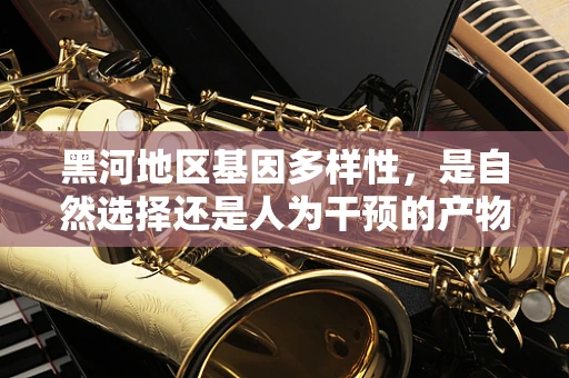 黑河地区基因多样性，是自然选择还是人为干预的产物？