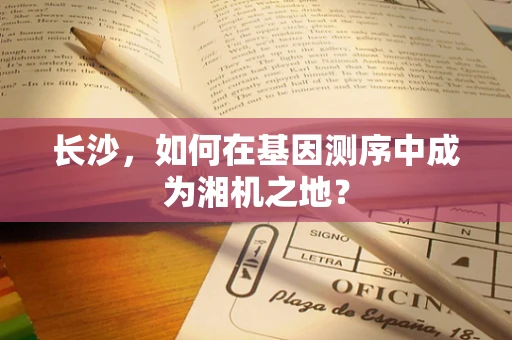 长沙，如何在基因测序中成为湘机之地？