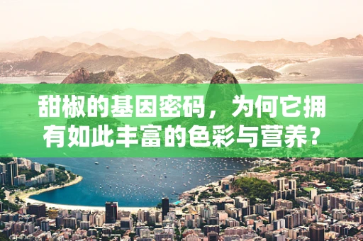 甜椒的基因密码，为何它拥有如此丰富的色彩与营养？