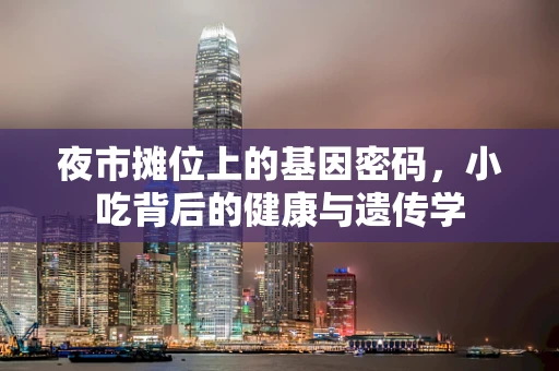 夜市摊位上的基因密码，小吃背后的健康与遗传学