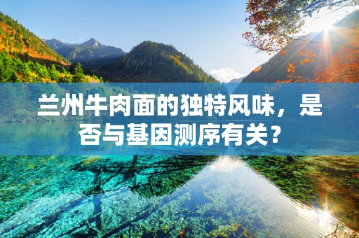 兰州牛肉面的独特风味，是否与基因测序有关？