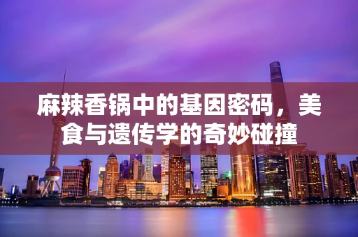 麻辣香锅中的基因密码，美食与遗传学的奇妙碰撞