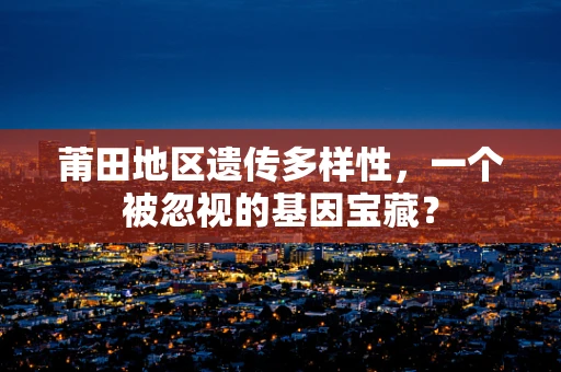 莆田地区遗传多样性，一个被忽视的基因宝藏？