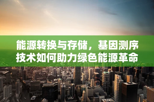能源转换与存储，基因测序技术如何助力绿色能源革命？