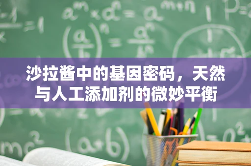 沙拉酱中的基因密码，天然与人工添加剂的微妙平衡
