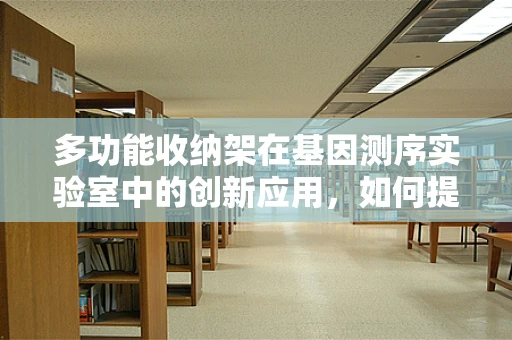 多功能收纳架在基因测序实验室中的创新应用，如何提升样本管理效率？
