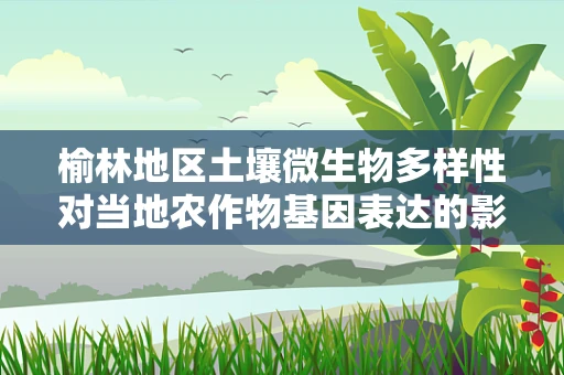 榆林地区土壤微生物多样性对当地农作物基因表达的影响