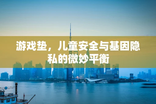 游戏垫，儿童安全与基因隐私的微妙平衡