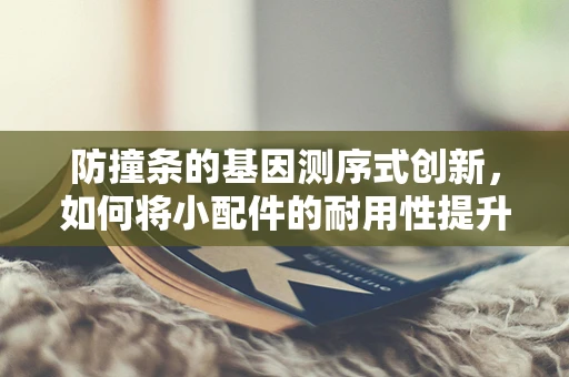 防撞条的基因测序式创新，如何将小配件的耐用性提升至新高度？