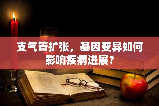 支气管扩张，基因变异如何影响疾病进展？