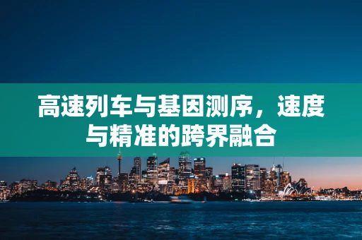 高速列车与基因测序，速度与精准的跨界融合