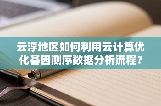 云浮地区如何利用云计算优化基因测序数据分析流程？