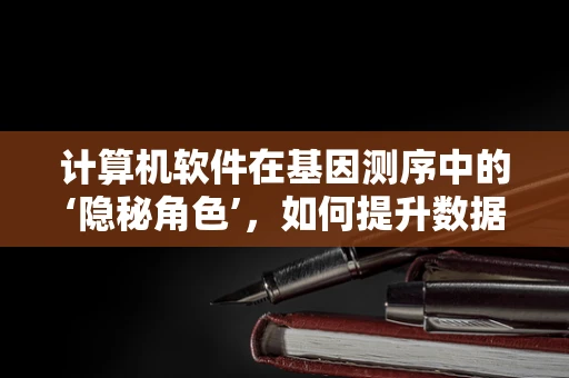 计算机软件在基因测序中的‘隐秘角色’，如何提升数据分析的准确性和效率？