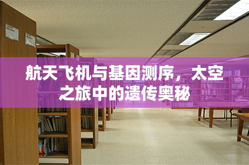 航天飞机与基因测序，太空之旅中的遗传奥秘