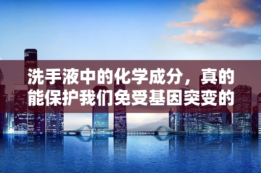 洗手液中的化学成分，真的能保护我们免受基因突变的风险吗？