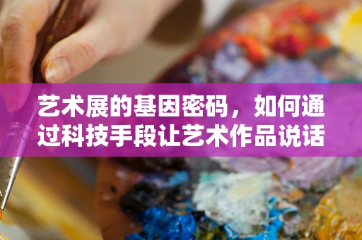 艺术展的基因密码，如何通过科技手段让艺术作品说话？
