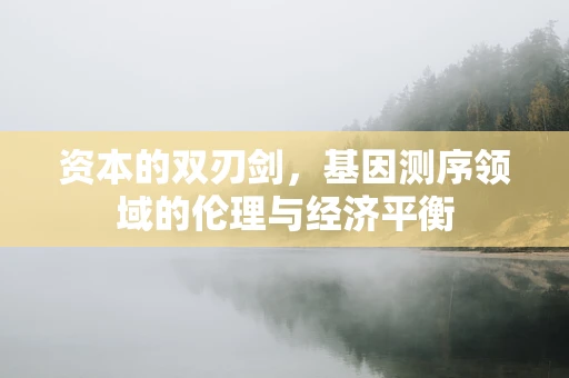 资本的双刃剑，基因测序领域的伦理与经济平衡
