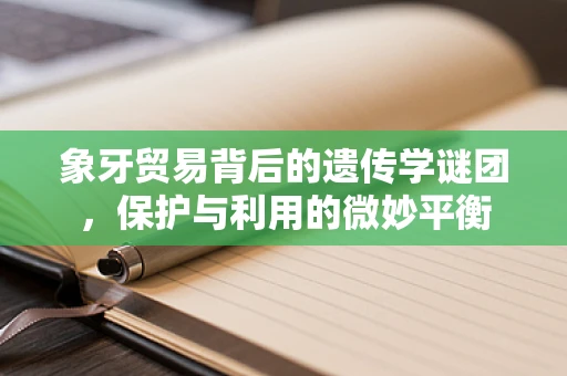 象牙贸易背后的遗传学谜团，保护与利用的微妙平衡
