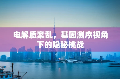 电解质紊乱，基因测序视角下的隐秘挑战