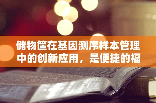 储物筐在基因测序样本管理中的创新应用，是便捷的福音，还是隐患的温床？