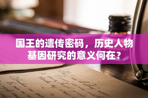 国王的遗传密码，历史人物基因研究的意义何在？